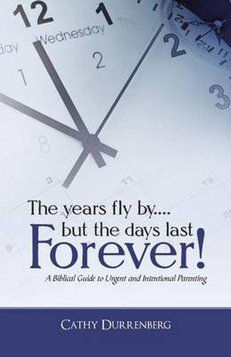 Cover image for The Years Fly By....But the Days Last Forever!: A Biblical Guide to Urgent and Intentional Parenting