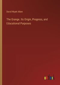 Cover image for The Grange. Its Origin, Progress, and Educational Purposes