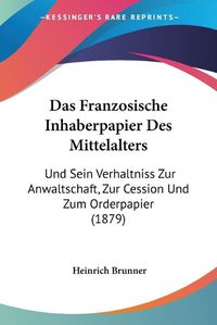 Cover image for Das Franzosische Inhaberpapier Des Mittelalters: Und Sein Verhaltniss Zur Anwaltschaft, Zur Cession Und Zum Orderpapier (1879)