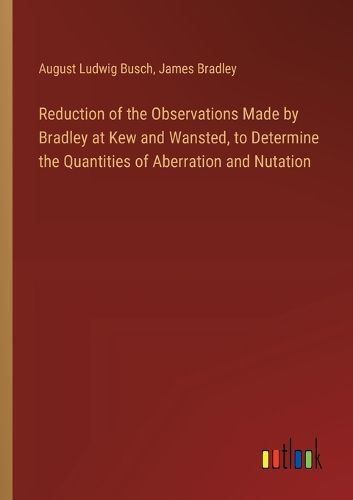 Cover image for Reduction of the Observations Made by Bradley at Kew and Wansted, to Determine the Quantities of Aberration and Nutation