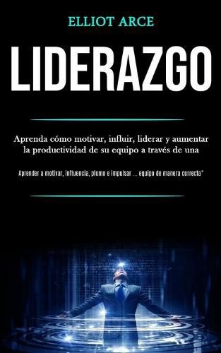 Cover image for Liderazgo: Aprenda como motivar, influir, liderar y aumentar la productividad de su equipo a traves de una (Aprender a motivar, influencia, plomo e impulsar ... equipo de manera correcta )