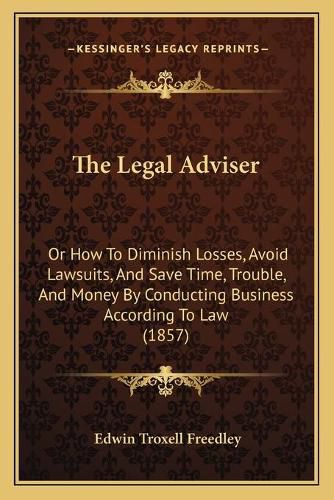 Cover image for The Legal Adviser: Or How to Diminish Losses, Avoid Lawsuits, and Save Time, Trouble, and Money by Conducting Business According to Law (1857)