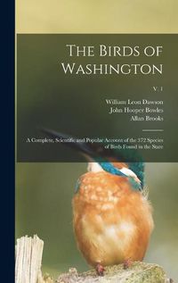 Cover image for The Birds of Washington: a Complete, Scientific and Popular Account of the 372 Species of Birds Found in the State; v. 1