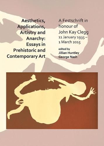 Aesthetics, Applications, Artistry and Anarchy: Essays in Prehistoric and Contemporary Art: A Festschrift in honour of John Kay Clegg, 11 January 1935 - 11 March 2015