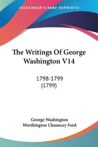 Cover image for The Writings of George Washington V14: 1798-1799 (1799)