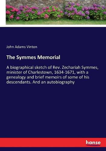 The Symmes Memorial: A biographical sketch of Rev. Zechariah Symmes, minister of Charlestown, 1634-1671, with a genealogy and brief memoirs of some of his descendants. And an autobiography