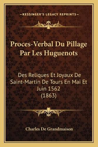 Proces-Verbal Du Pillage Par Les Huguenots: Des Reliques Et Joyaux de Saint-Martin de Tours En Mai Et Juin 1562 (1863)