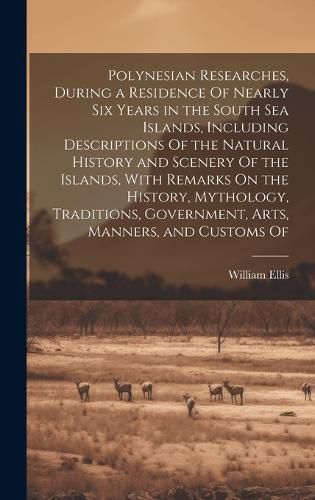 Cover image for Polynesian Researches, During a Residence Of Nearly Six Years in the South Sea Islands, Including Descriptions Of the Natural History and Scenery Of the Islands, With Remarks On the History, Mythology, Traditions, Government, Arts, Manners, and Customs Of