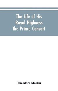 Cover image for The Life of His Royal Highness the Prince Consort