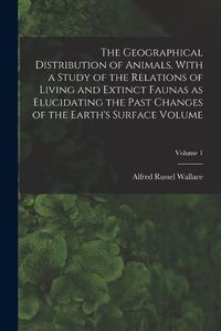 Cover image for The Geographical Distribution of Animals, With a Study of the Relations of Living and Extinct Faunas as Elucidating the Past Changes of the Earth's Surface Volume; Volume 1