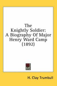 Cover image for The Knightly Soldier: A Biography of Major Henry Ward Camp (1892)