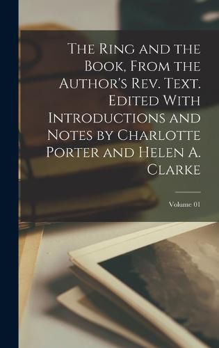 The Ring and the Book, From the Author's rev. Text. Edited With Introductions and Notes by Charlotte Porter and Helen A. Clarke; Volume 01