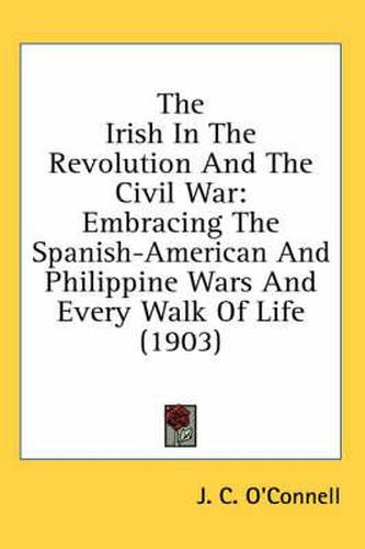 The Irish in the Revolution and the Civil War: Embracing the Spanish-American and Philippine Wars and Every Walk of Life (1903)