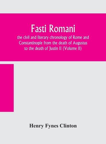 Cover image for Fasti romani, the civil and literary chronology of Rome and Constantinople from the death of Augustus to the death of Justin II (Volume II)