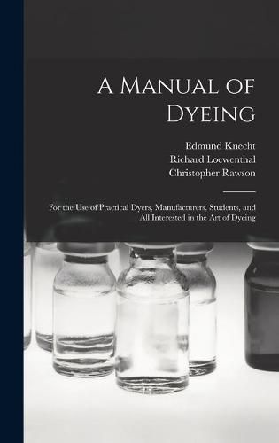 Cover image for A Manual of Dyeing: for the Use of Practical Dyers, Manufacturers, Students, and All Interested in the Art of Dyeing