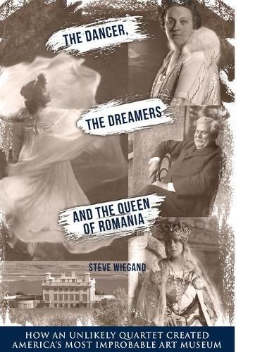 The Dancer, the Dreamers, and the Queen of Romania: How an Unlikely Quartet Created America's Most Improbable Art Museum