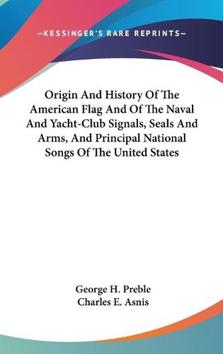 Cover image for Origin and History of the American Flag and of the Naval and Yacht-Club Signals, Seals and Arms, and Principal National Songs of the United States