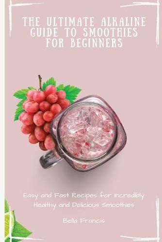 Cover image for The Ultimate Alkaline Guide to Smoothies for Beginners: Easy and Fast Recipes for Incredibly Healthy and Delicious Smoothies