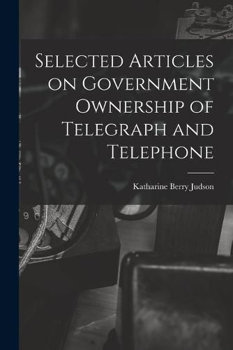 Cover image for Selected Articles on Government Ownership of Telegraph and Telephone