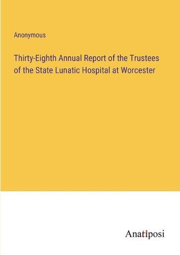 Cover image for Thirty-Eighth Annual Report of the Trustees of the State Lunatic Hospital at Worcester