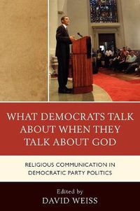 Cover image for What Democrats Talk about When They Talk about God: Religious Communication in Democratic Party Politics
