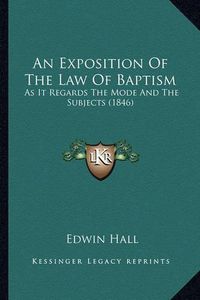 Cover image for An Exposition of the Law of Baptism: As It Regards the Mode and the Subjects (1846)