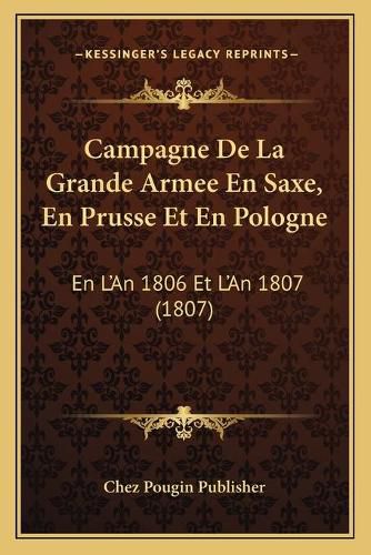 Campagne de La Grande Armee En Saxe, En Prusse Et En Pologne: En L'An 1806 Et L'An 1807 (1807)