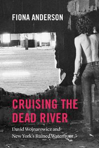 Cover image for Cruising the Dead River: David Wojnarowicz and New York's Ruined Waterfront