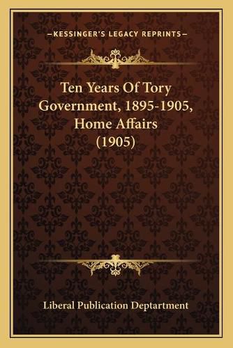 Cover image for Ten Years of Tory Government, 1895-1905, Home Affairs (1905)