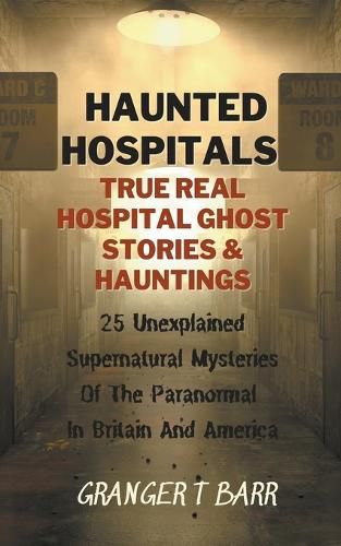 Cover image for Haunted Hospitals: True Real Hospital Ghost Stories & Hauntings 25 Unexplained Supernatural Mysteries Of The Paranormal In Britain And America