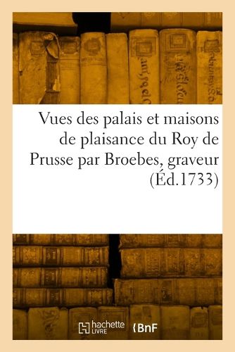 Cover image for Vues Des Palais Et Maisons de Plaisance Du Roy de Prusse Par Broebes, Graveur