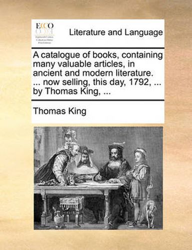 A Catalogue of Books, Containing Many Valuable Articles, in Ancient and Modern Literature. ... Now Selling, This Day, 1792, ... by Thomas King, ...
