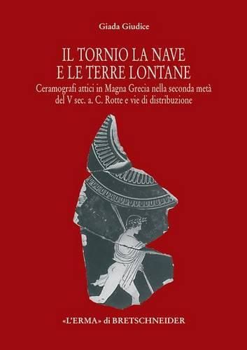 Cover image for Il Tornio, La Nave E Le Terre Lontane: Ceramografici Attici in Magna Grecia Nella Seconda Meta del V Sec. A. C. Rotte E Vie Di Distribuzione