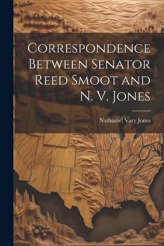 Cover image for Correspondence Between Senator Reed Smoot and N. V. Jones