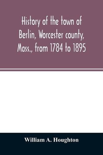 Cover image for History of the town of Berlin, Worcester county, Mass., from 1784 to 1895