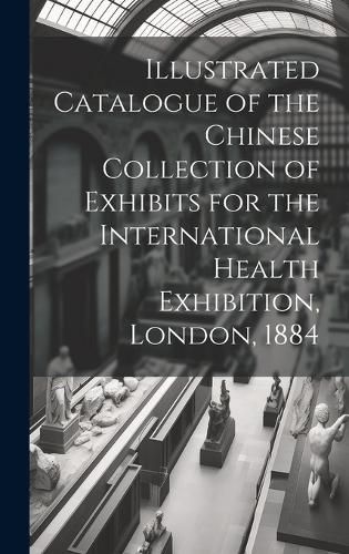 Cover image for Illustrated Catalogue of the Chinese Collection of Exhibits for the International Health Exhibition, London, 1884