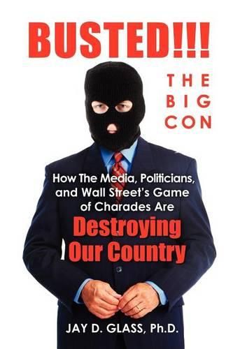 Cover image for Busted! The Big Con: How the Media, Politicians, and Wall Street's Game of Charades Are Destroying Our Country