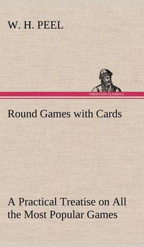 Cover image for Round Games with Cards A Practical Treatise on All the Most Popular Games, with Their Different Variations, and Hints for Their Practice