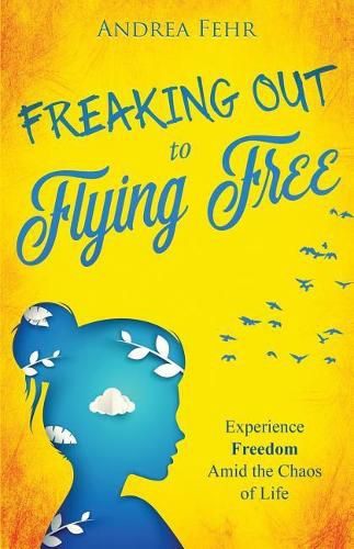 Cover image for Freaking Out To Flying Free: Experience Freedom Amid the Chaos of Life