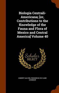 Cover image for Biologia Centrali-Americana; [Or, Contributions to the Knowledge of the Fauna and Flora of Mexico and Central America] Volume 40