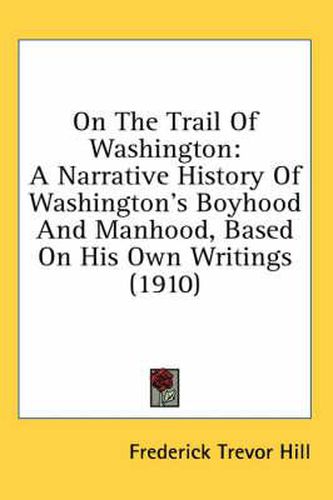 Cover image for On the Trail of Washington: A Narrative History of Washington's Boyhood and Manhood, Based on His Own Writings (1910)