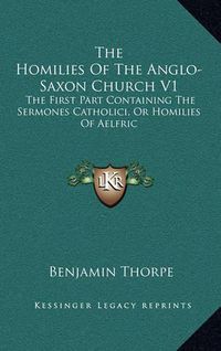 Cover image for The Homilies of the Anglo-Saxon Church V1: The First Part Containing the Sermones Catholici, or Homilies of Aelfric