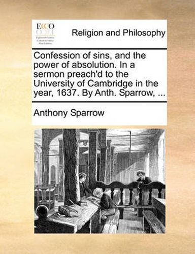 Cover image for Confession of Sins, and the Power of Absolution. in a Sermon Preach'd to the University of Cambridge in the Year, 1637. by Anth. Sparrow, ...