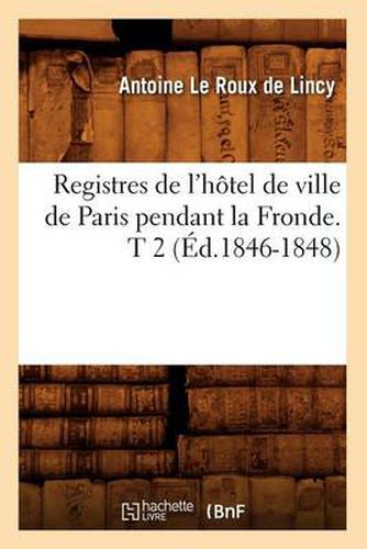 Registres de l'Hotel de Ville de Paris Pendant La Fronde. T 2 (Ed.1846-1848)