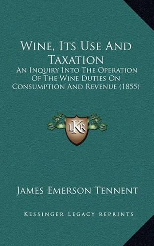 Wine, Its Use and Taxation: An Inquiry Into the Operation of the Wine Duties on Consumption and Revenue (1855)