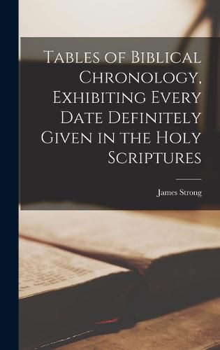 Tables of Biblical Chronology, Exhibiting Every Date Definitely Given in the Holy Scriptures