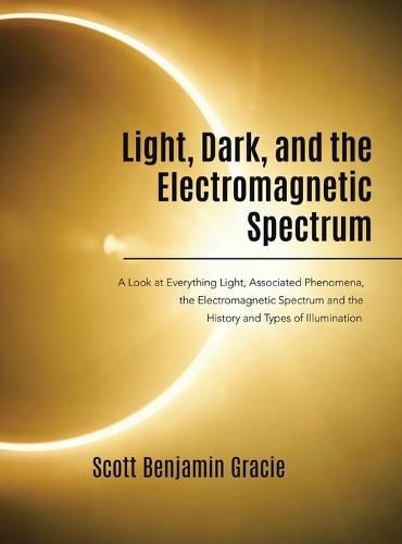 Light, Dark and the Electromagnetic Spectrum: A Look at Everything Light, Associated Phenomena, Uses of the Electromagnetic Spectrum and the History and Types of Illumination