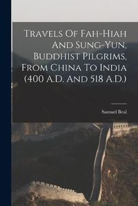 Cover image for Travels Of Fah-Hiah And Sung-Yun, Buddhist Pilgrims, From China To India (400 A.D. And 518 A.D.)