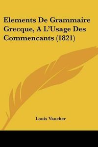 Cover image for Elements de Grammaire Grecque, A L'Usage Des Commencants (1821)