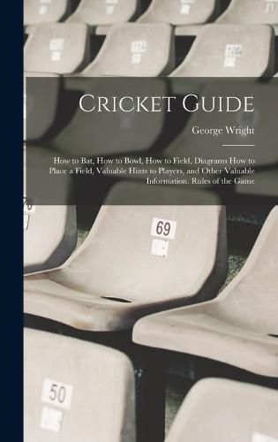 Cricket Guide; how to bat, how to Bowl, how to Field, Diagrams how to Place a Field, Valuable Hints to Players, and Other Valuable Information. Rules of the Game